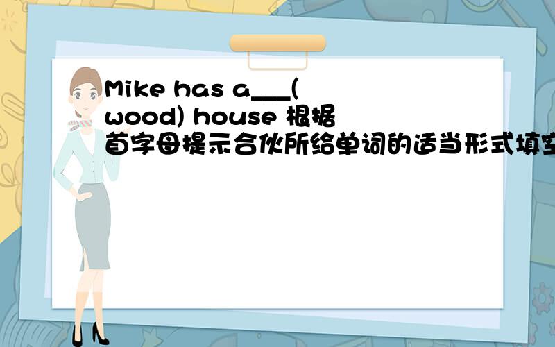 Mike has a___(wood) house 根据首字母提示合伙所给单词的适当形式填空
