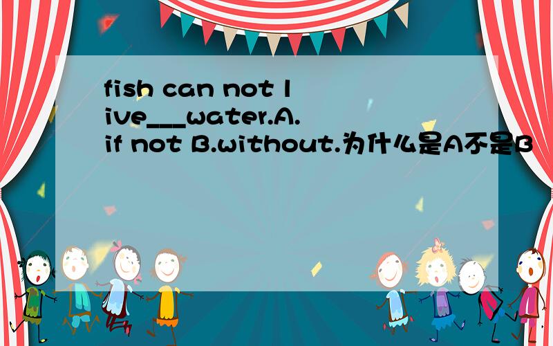 fish can not live___water.A.if not B.without.为什么是A不是B