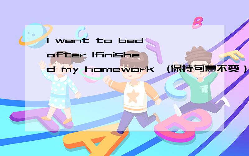 I went to bed after Ifinished my homework,(保持句意不变） I ____go to bed____I finished myI went to bed after Ifinished my homework,(保持句意不变）I ____go to bed____I finished my homework.