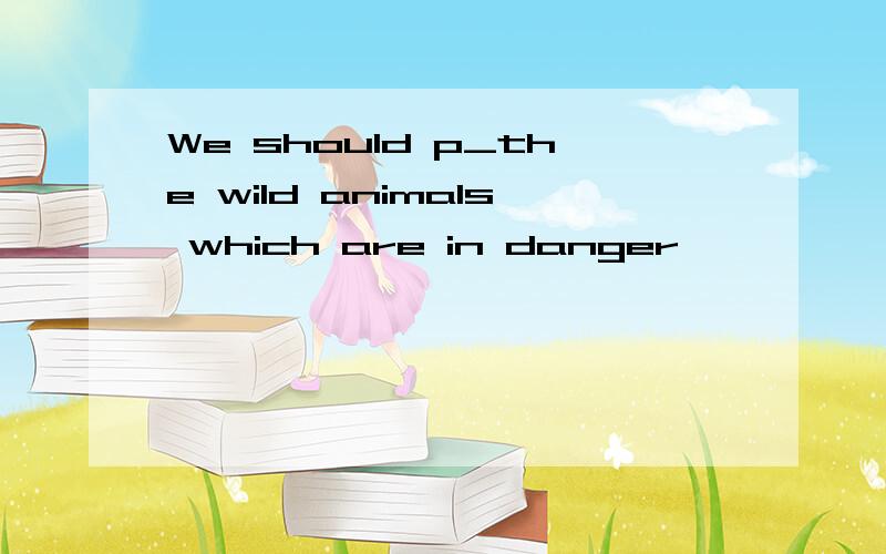 We should p_the wild animals which are in danger