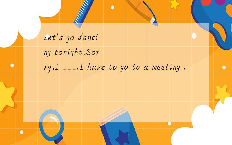 Let's go dancing tonight.Sorry,I ___.I have to go to a meeting .