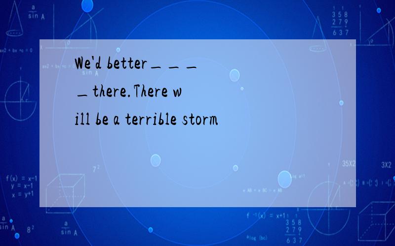 We'd better____there.There will be a terrible storm