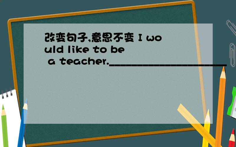 改变句子,意思不变 I would like to be a teacher._____________________
