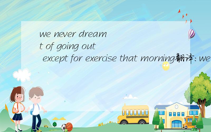 we never dreamt of going out except for exercise that morning翻译：we never dreamt of going out except for exercise that morning