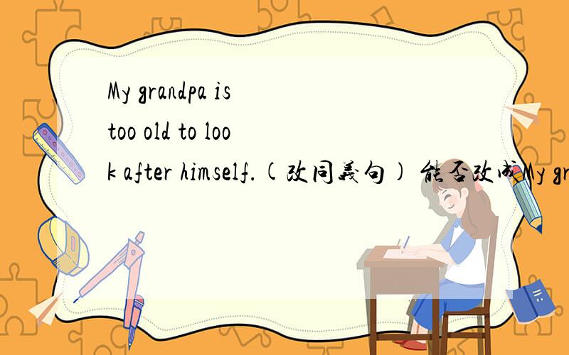 My grandpa is too old to look after himself.(改同义句) 能否改成My grandpa isn't too young to lookafter himself.为什么,请讲原因,