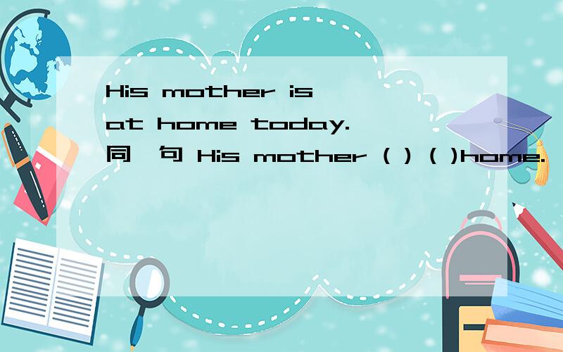 His mother is at home today.同一句 His mother ( ) ( )home.