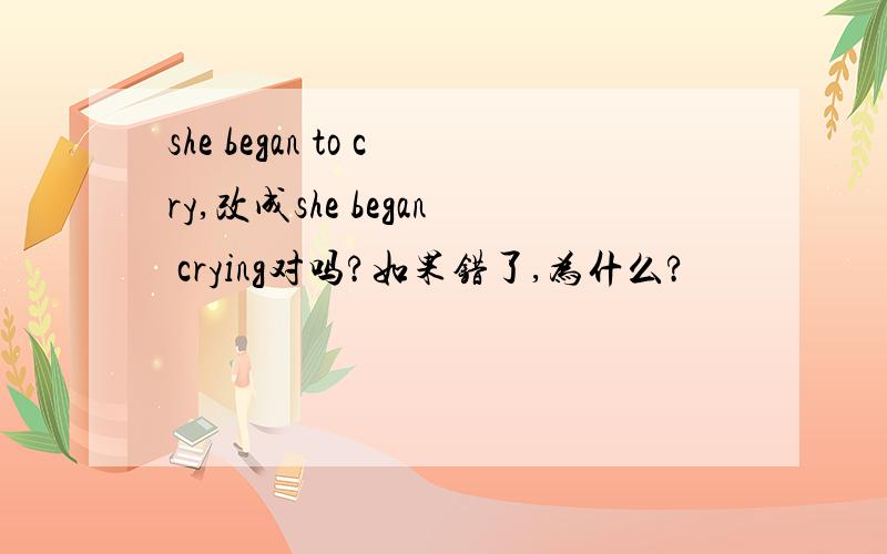 she began to cry,改成she began crying对吗?如果错了,为什么?