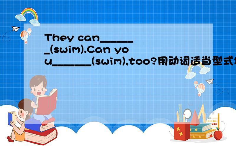 They can_______(swim).Can you_______(swim),too?用动词适当型式填空