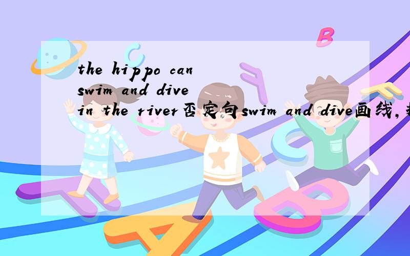 the hippo can swim and dive in the river否定句swim and dive画线，提问