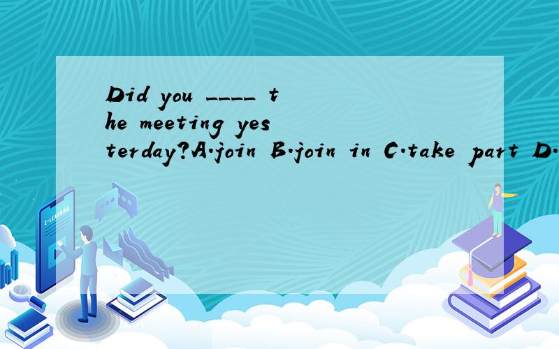 Did you ____ the meeting yesterday?A.join B.join in C.take part D.take part in
