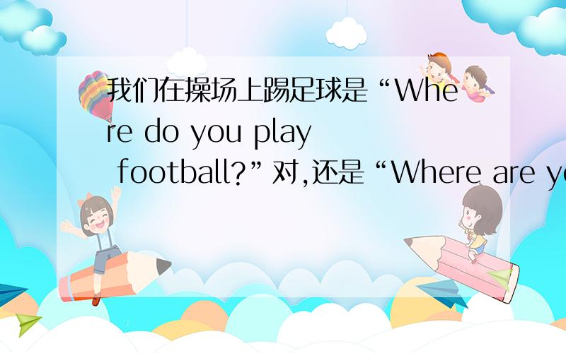 我们在操场上踢足球是“Where do you play football?”对,还是“Where are you play ing football?”对rt 哪个对?为什么?你们在哪里踢足球？打错了..