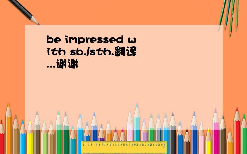 be impressed with sb./sth.翻译...谢谢