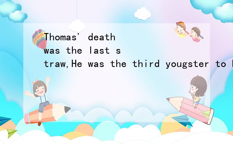 Thomas' death was the last straw,He was the third yougster to have been killed over his clothes in five years.请具体解决一下
