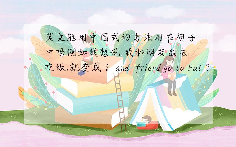 英文能用中国式的方法用在句子中吗例如我想说,我和朋友出去吃饭.就变成 i  and  friend go to Eat ?