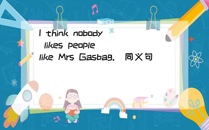 I think nobody likes people like Mrs Gasbag.(同义句)