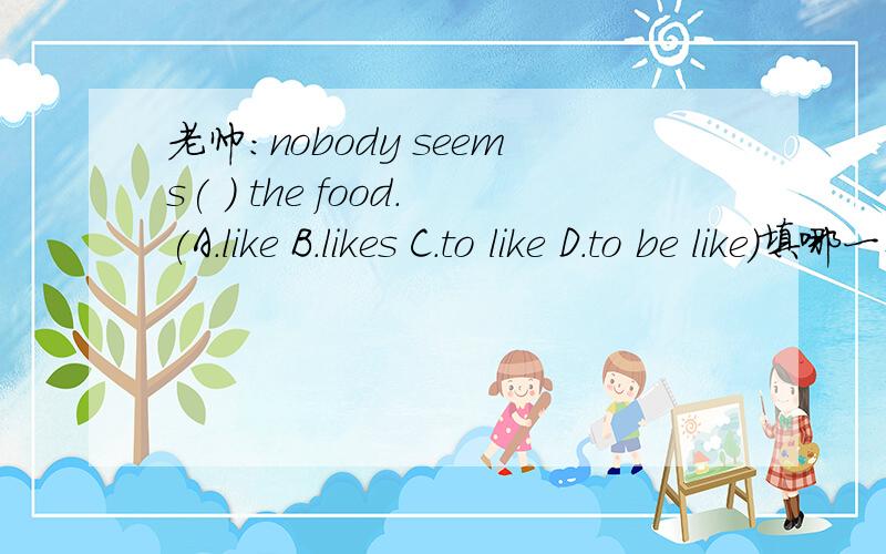 老帅：nobody seems( ) the food.(A.like B.likes C.to like D.to be like)填哪一个,为什么?老帅：nobody seems(  )   the food.(A.like    B.likes  C.to like   D.to be like)填哪一个,为什么?