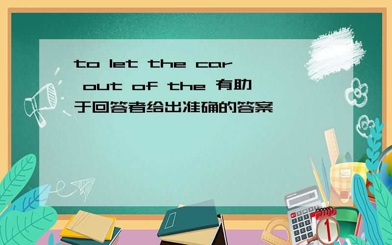 to let the car out of the 有助于回答者给出准确的答案