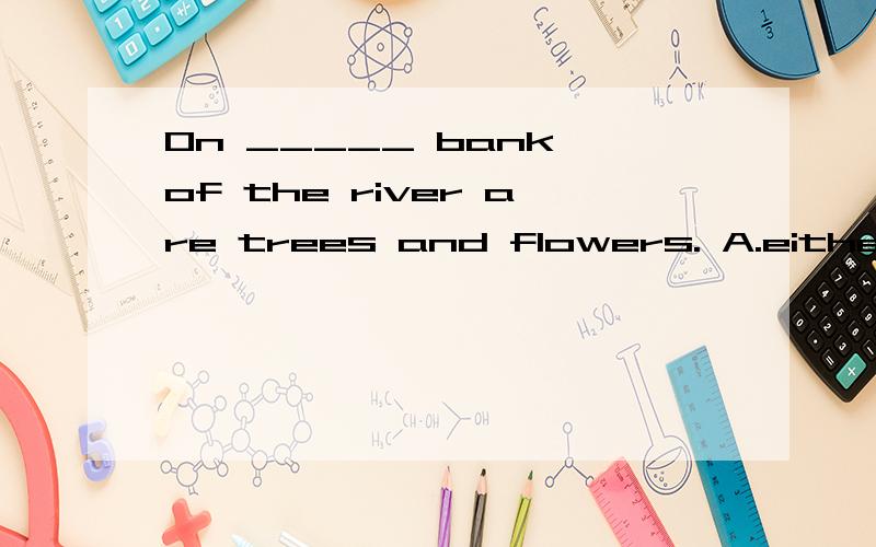 On _____ bank of the river are trees and flowers. A.either B.both C.any D.every