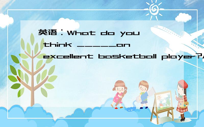 英语：What do you think _____an excellent basketball player?A．make B.makes C.to make D.is making 这是一道选择题,要答案和为什么是这样做的．色香味意形 - 举人 四级 B是对的，选B的再详细点，分就是你的了