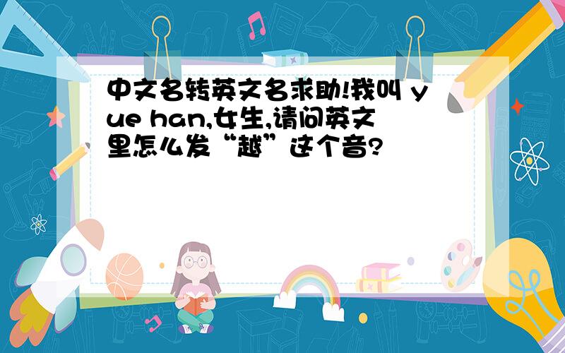 中文名转英文名求助!我叫 yue han,女生,请问英文里怎么发“越”这个音?