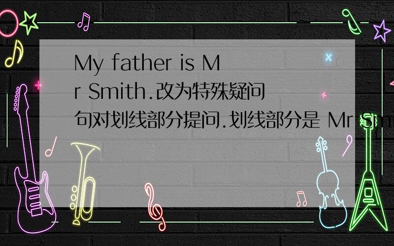 My father is Mr Smith.改为特殊疑问句对划线部分提问.划线部分是 Mr Smith.（　　　　）is your（ ）name?