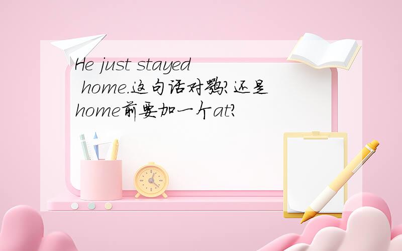 He just stayed home.这句话对嘛?还是home前要加一个at?