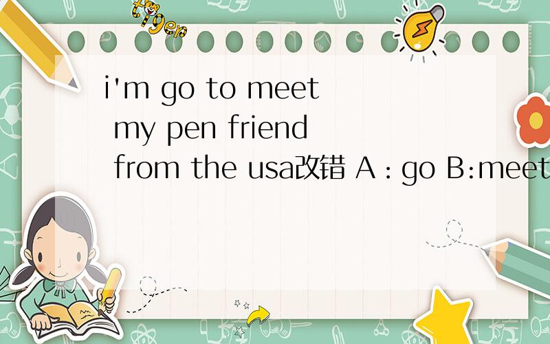 i'm go to meet my pen friend from the usa改错 A：go B:meet C:from