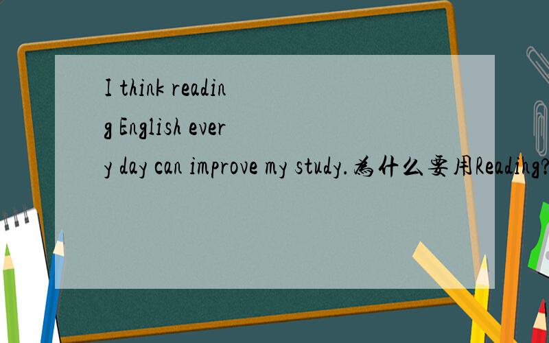 I think reading English every day can improve my study.为什么要用Reading?为什么“我 I”不是主语？