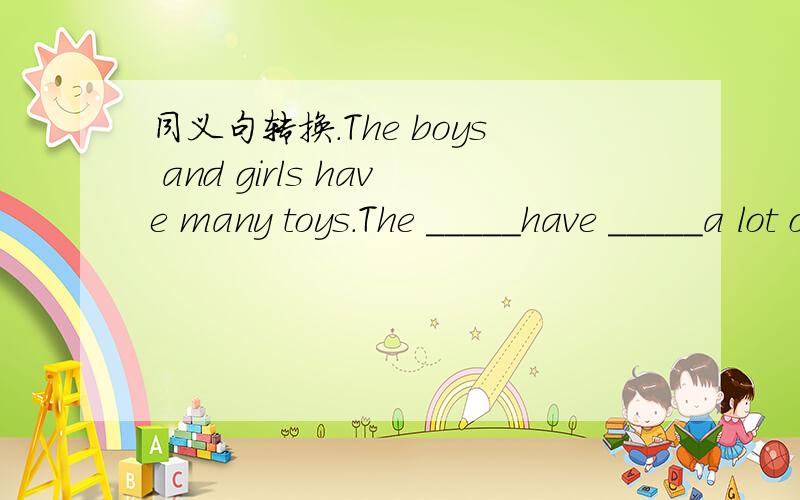 同义句转换.The boys and girls have many toys.The _____have _____a lot of toys.