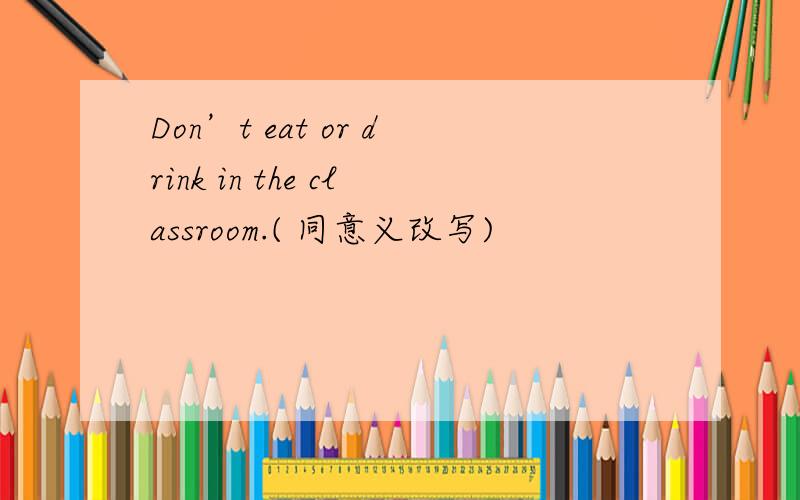 Don’t eat or drink in the classroom.( 同意义改写)