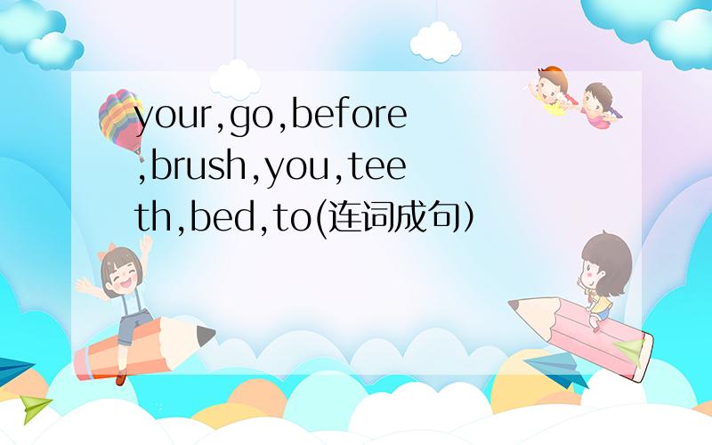 your,go,before,brush,you,teeth,bed,to(连词成句）