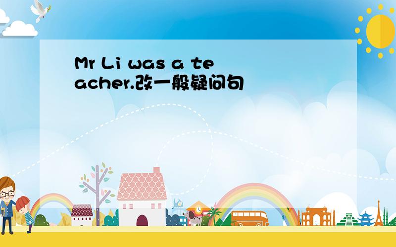 Mr Li was a teacher.改一般疑问句
