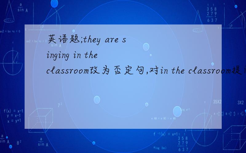 英语题;they are singing in the classroom改为否定句,对in the classroom提问