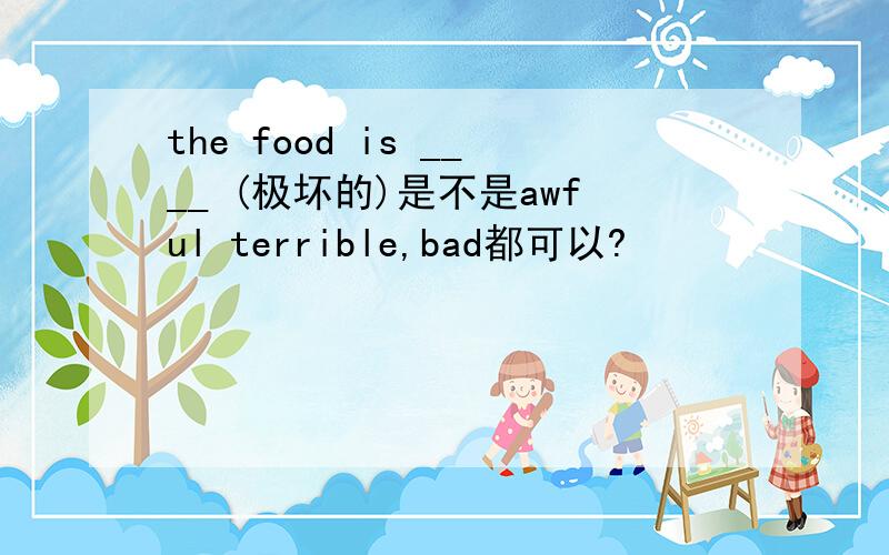 the food is ____ (极坏的)是不是awful terrible,bad都可以?