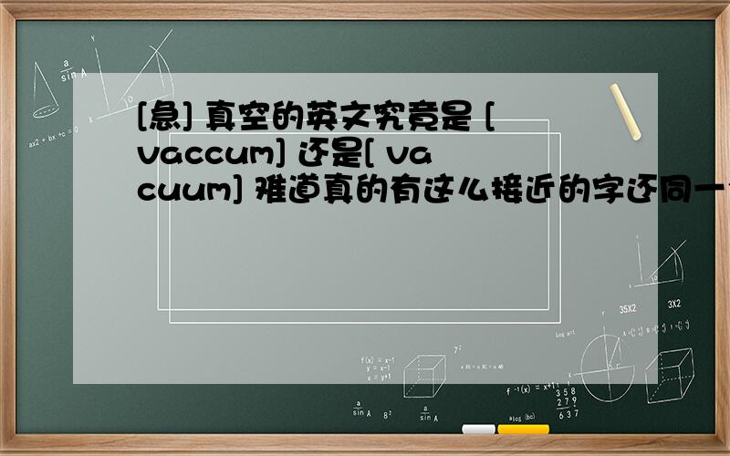 [急] 真空的英文究竟是 [vaccum] 还是[ vacuum] 难道真的有这么接近的字还同一个意思吗?还是其中一个字是不存在的?若两个字真的有,那么真空包装 =[vaccum packed /vacuum packed