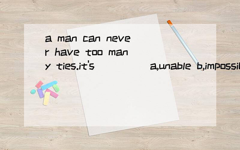a man can never have too many ties.it's_____a,unable b,impossible c,improbable d incapable选 哪个?为什么.我选的C。但是答案是B