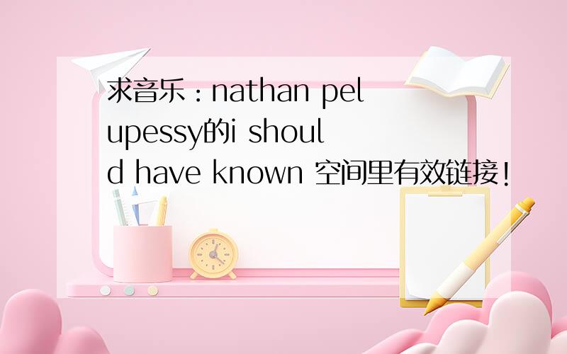 求音乐：nathan pelupessy的i should have known 空间里有效链接!
