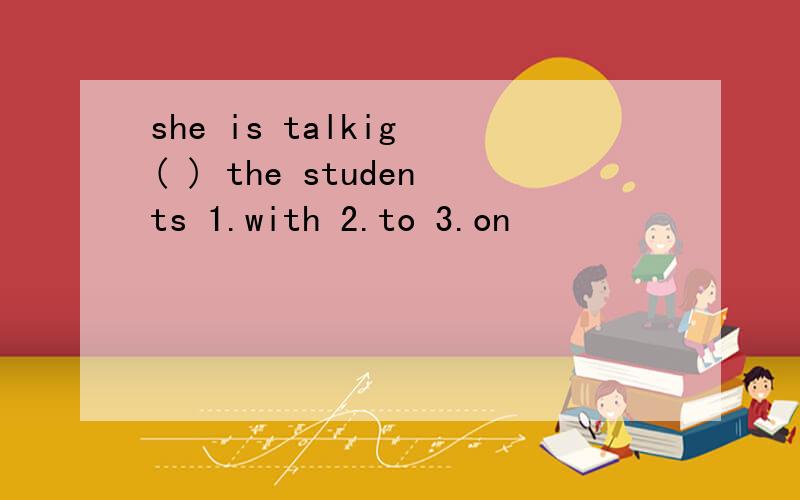 she is talkig ( ) the students 1.with 2.to 3.on