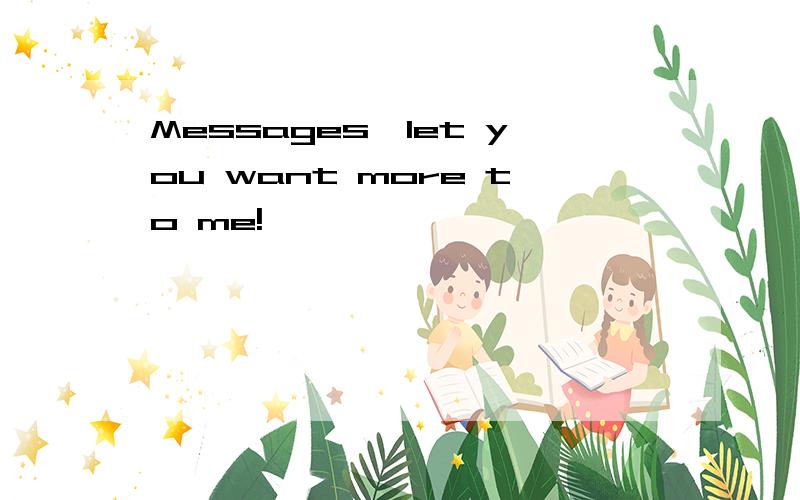 Messages,let you want more to me!