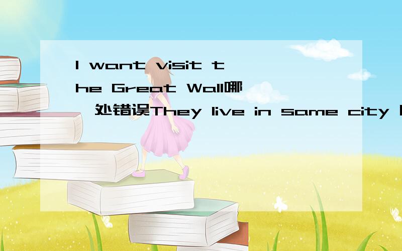 I want visit the Great Wall哪一处错误They live in same city 哪一处错误     2、    This is a letter （）（） ：用英语He （）（）：想要         come to China3、  Now she （） Chinese with her classmates     用study的形