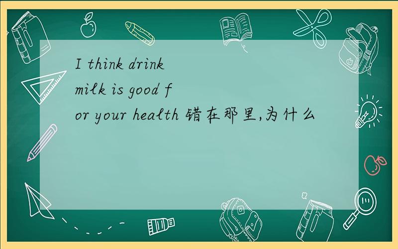 I think drink milk is good for your health 错在那里,为什么
