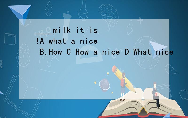 ____milk it is!A what a nice B.How C How a nice D What nice