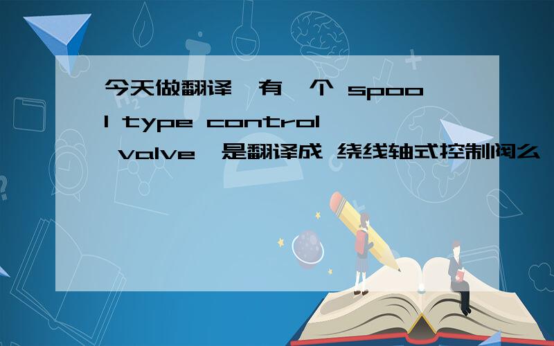 今天做翻译,有一个 spool type control valve,是翻译成 绕线轴式控制阀么,具体介绍下?