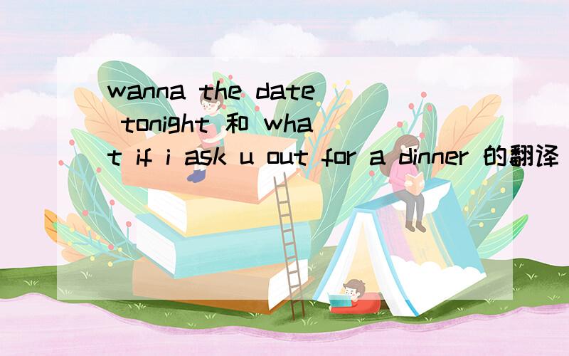 wanna the date tonight 和 what if i ask u out for a dinner 的翻译