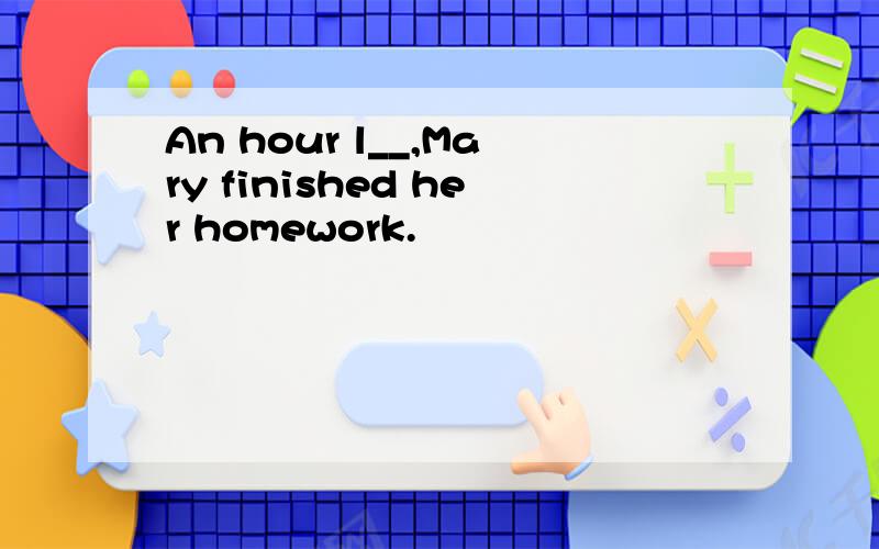 An hour l__,Mary finished her homework.