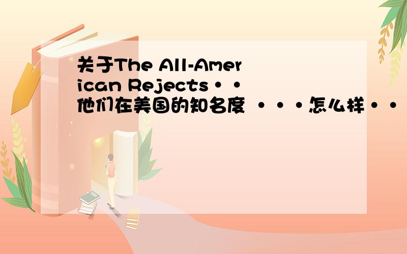 关于The All-American Rejects··他们在美国的知名度 ···怎么样···和那些大乐队比呢?····