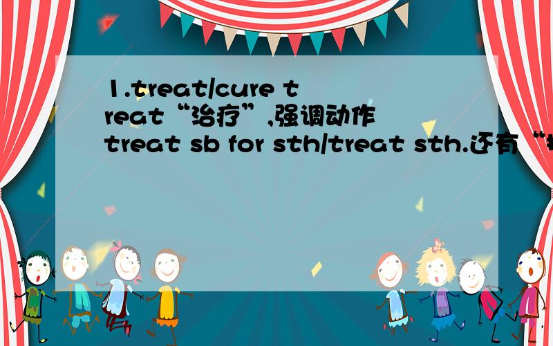 1.treat/cure treat“治疗”,强调动作 treat sb for sth/treat sth.还有“招待,对待”的意思cure“治愈”,强调结果 cure sb of sthI‘ll try my best to____the patient,but I'm not sure whether I can____her or not.They___me____a memb