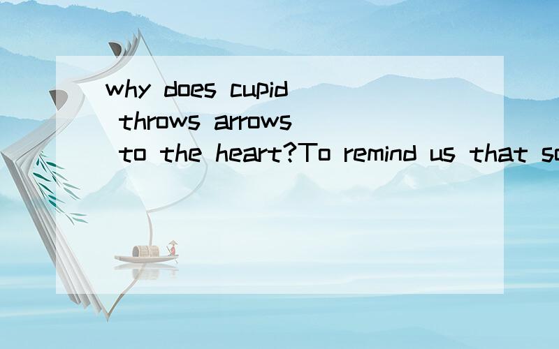 why does cupid throws arrows to the heart?To remind us that sometimes true love hurts.求翻译..