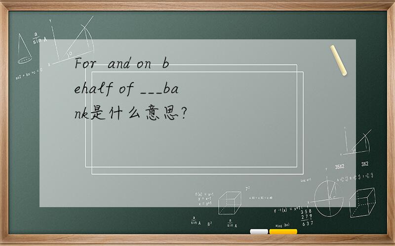 For  and on  behalf of ___bank是什么意思?