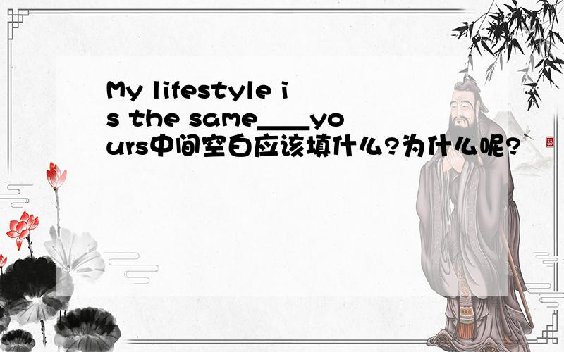 My lifestyle is the same＿＿yours中间空白应该填什么?为什么呢?